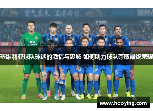 塞维利亚球队球迷的激情与忠诚 如何助力球队夺取最终荣耀