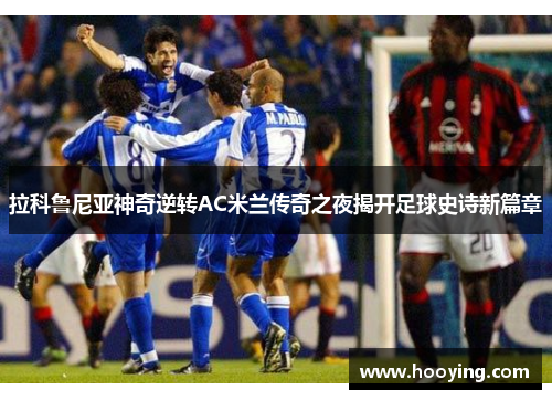 拉科鲁尼亚神奇逆转AC米兰传奇之夜揭开足球史诗新篇章