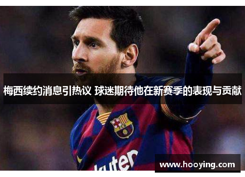 梅西续约消息引热议 球迷期待他在新赛季的表现与贡献