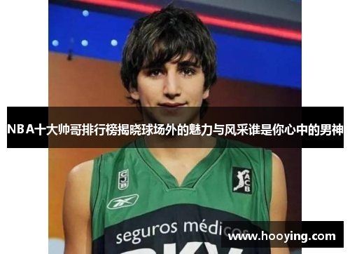 NBA十大帅哥排行榜揭晓球场外的魅力与风采谁是你心中的男神