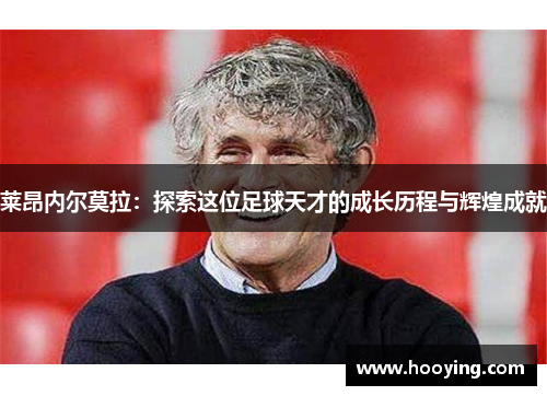 莱昂内尔莫拉：探索这位足球天才的成长历程与辉煌成就