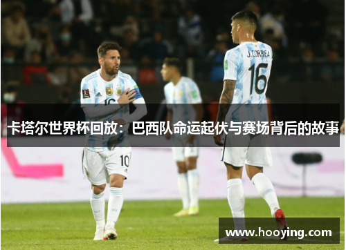 卡塔尔世界杯回放：巴西队命运起伏与赛场背后的故事