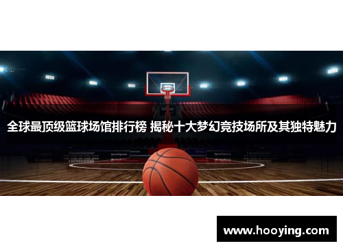 全球最顶级篮球场馆排行榜 揭秘十大梦幻竞技场所及其独特魅力