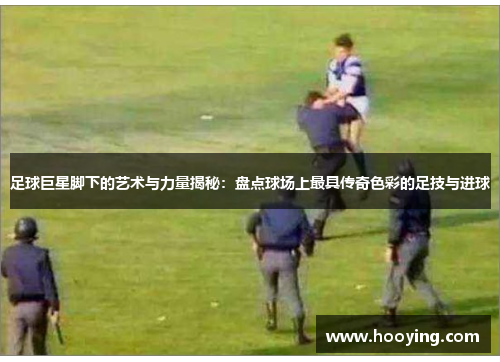 足球巨星脚下的艺术与力量揭秘：盘点球场上最具传奇色彩的足技与进球