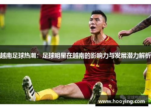 越南足球热潮：足球明星在越南的影响力与发展潜力解析