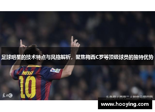 足球明星的技术特点与风格解析，聚焦梅西C罗等顶级球员的独特优势