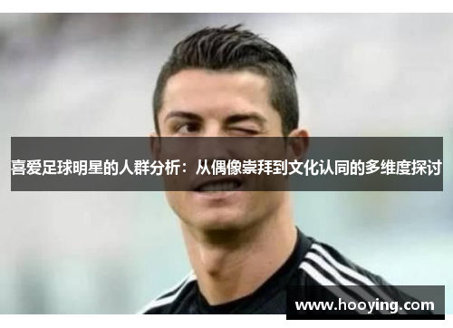 喜爱足球明星的人群分析：从偶像崇拜到文化认同的多维度探讨