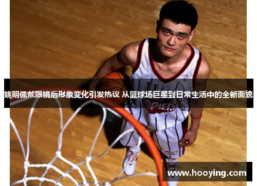 姚明佩戴眼镜后形象变化引发热议 从篮球场巨星到日常生活中的全新面貌