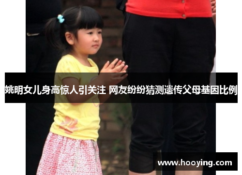 姚明女儿身高惊人引关注 网友纷纷猜测遗传父母基因比例