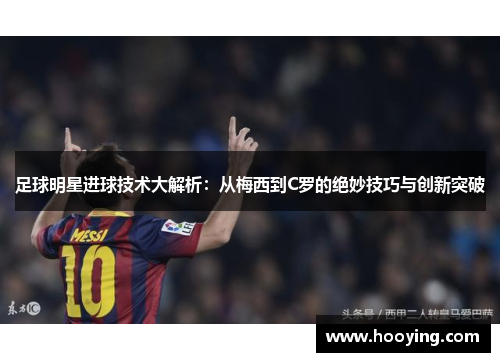 足球明星进球技术大解析：从梅西到C罗的绝妙技巧与创新突破