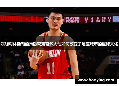姚明对休斯顿的贡献究竟有多大他如何改变了这座城市的篮球文化