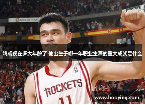 姚明现在多大年龄了 他出生于哪一年职业生涯的重大成就是什么
