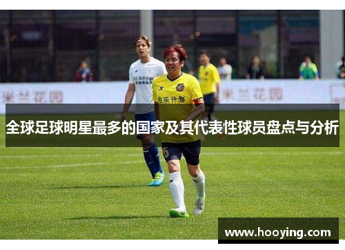 全球足球明星最多的国家及其代表性球员盘点与分析