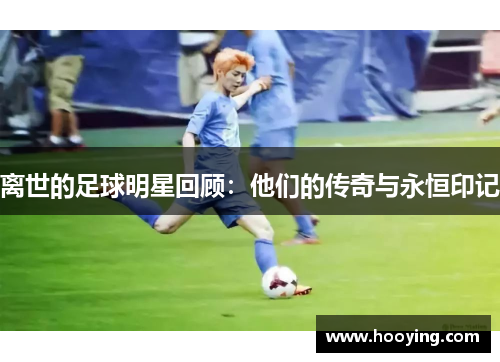 离世的足球明星回顾：他们的传奇与永恒印记