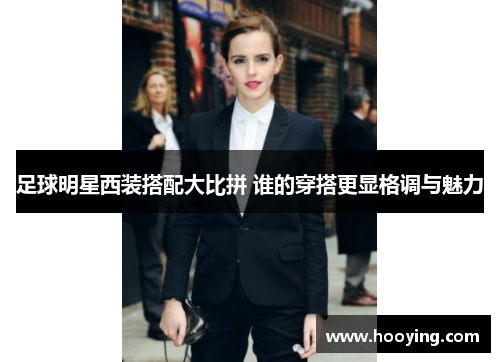 足球明星西装搭配大比拼 谁的穿搭更显格调与魅力