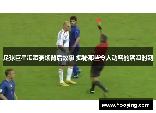 足球巨星泪洒赛场背后故事 揭秘那些令人动容的落泪时刻