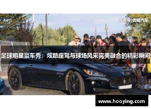 足球明星豪车秀：炫酷座驾与球场风采完美融合的精彩瞬间