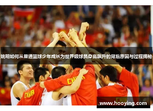姚明如何从普通篮球少年成长为世界级球员身高飙升的背后原因与过程揭秘