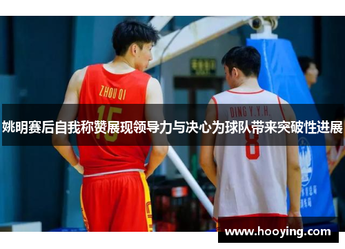 姚明赛后自我称赞展现领导力与决心为球队带来突破性进展