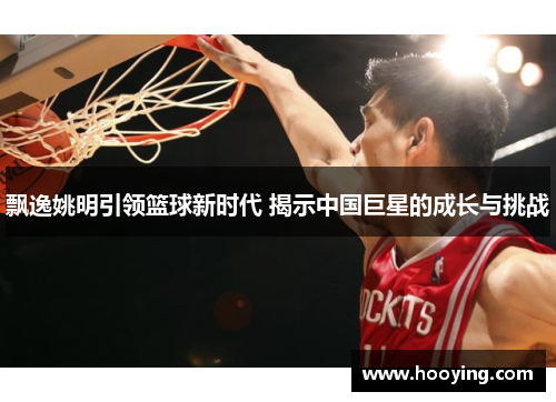 飘逸姚明引领篮球新时代 揭示中国巨星的成长与挑战
