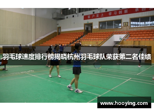 羽毛球速度排行榜揭晓杭州羽毛球队荣获第二名佳绩