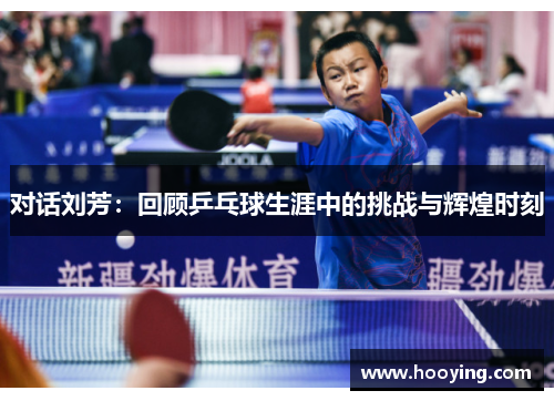 对话刘芳：回顾乒乓球生涯中的挑战与辉煌时刻