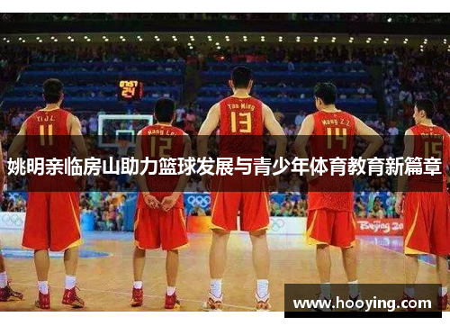 姚明亲临房山助力篮球发展与青少年体育教育新篇章
