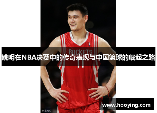 姚明在NBA决赛中的传奇表现与中国篮球的崛起之路