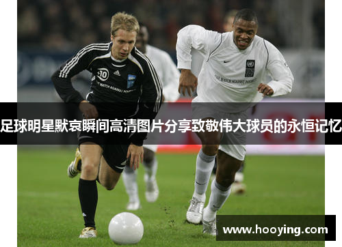 足球明星默哀瞬间高清图片分享致敬伟大球员的永恒记忆