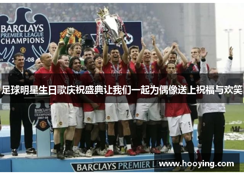 足球明星生日歌庆祝盛典让我们一起为偶像送上祝福与欢笑