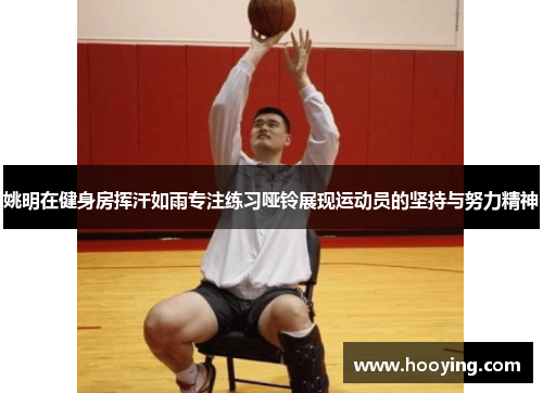 姚明在健身房挥汗如雨专注练习哑铃展现运动员的坚持与努力精神