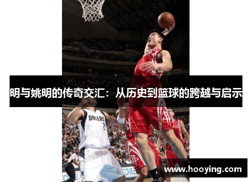 明与姚明的传奇交汇：从历史到篮球的跨越与启示