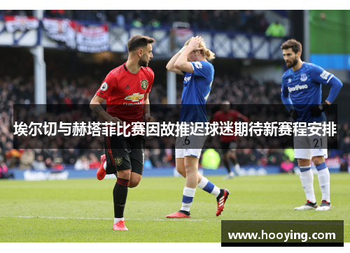 埃尔切与赫塔菲比赛因故推迟球迷期待新赛程安排
