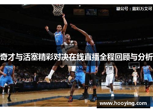 奇才与活塞精彩对决在线直播全程回顾与分析
