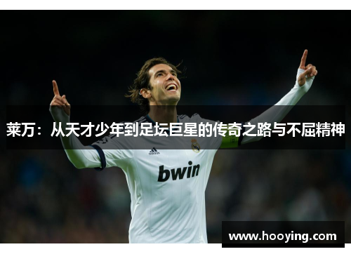 莱万：从天才少年到足坛巨星的传奇之路与不屈精神